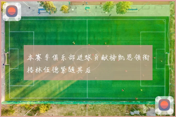 本赛季俱乐部进球贡献榜凯恩领衔格林伍德紧随其后