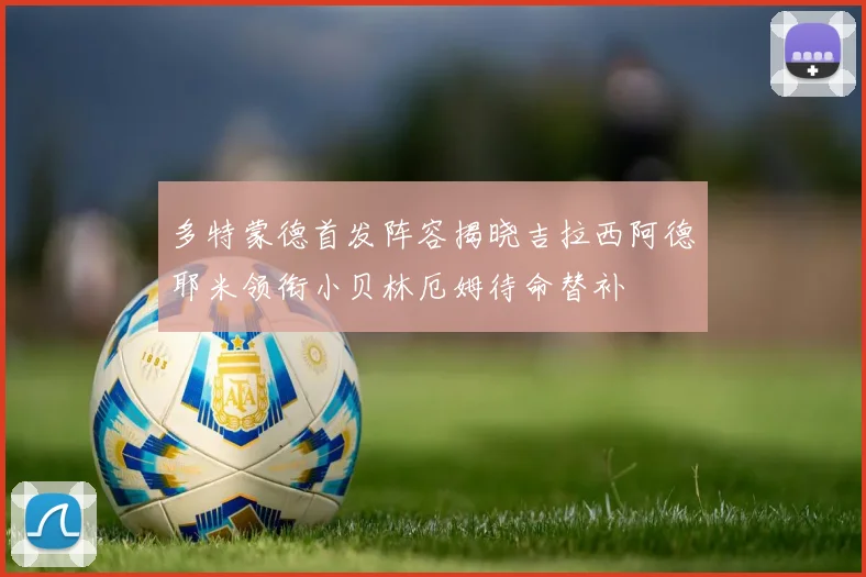 多特蒙德首发阵容揭晓吉拉西阿德耶米领衔小贝林厄姆待命替补