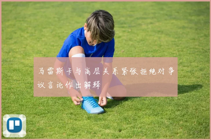 马雷斯卡与高层关系紧张拒绝对争议言论作出解释