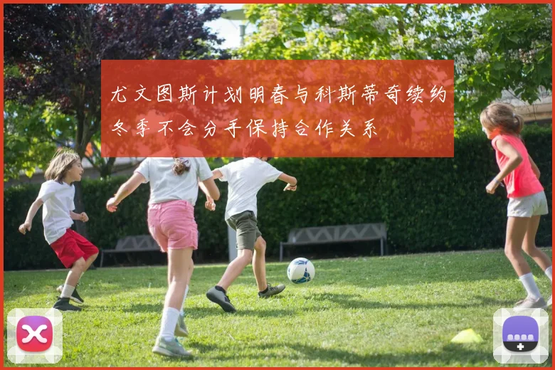 尤文图斯计划明春与科斯蒂奇续约冬季不会分手保持合作关系