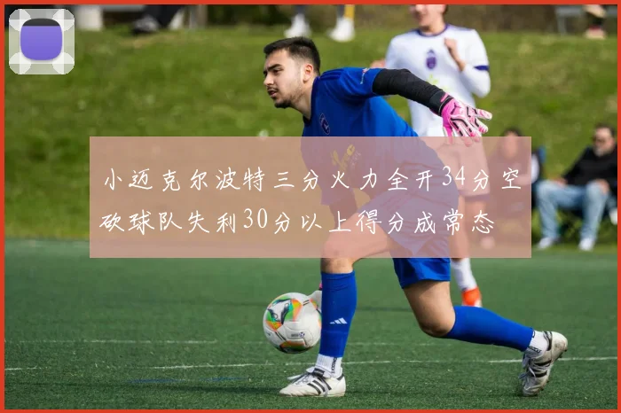 小迈克尔波特三分火力全开34分空砍球队失利30分以上得分成常态
